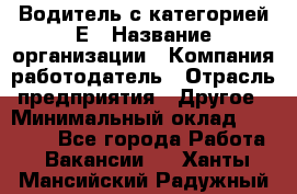 Водитель с категорией Е › Название организации ­ Компания-работодатель › Отрасль предприятия ­ Другое › Минимальный оклад ­ 30 000 - Все города Работа » Вакансии   . Ханты-Мансийский,Радужный г.